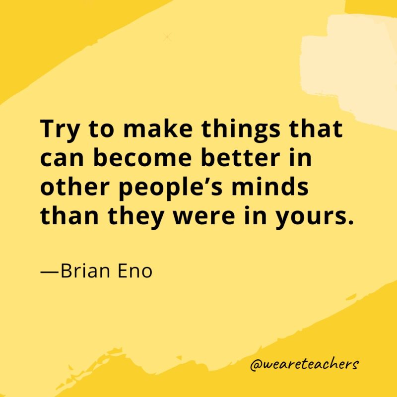 Try to make things that can become better in other people's minds than they were in yours. —Brian Eno
