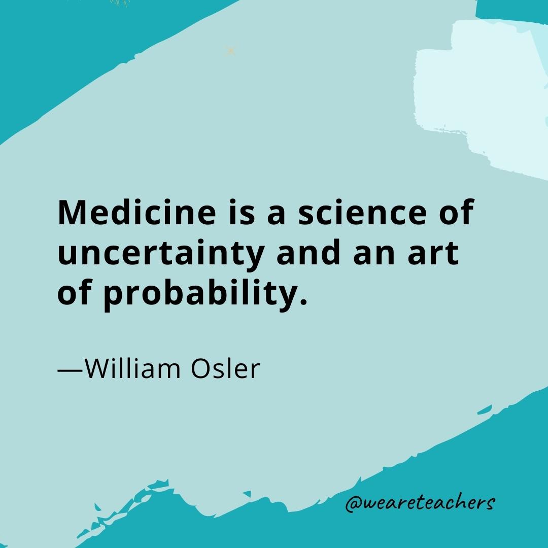 Medicine is a science of uncertainty and an art of probability. —William Osler