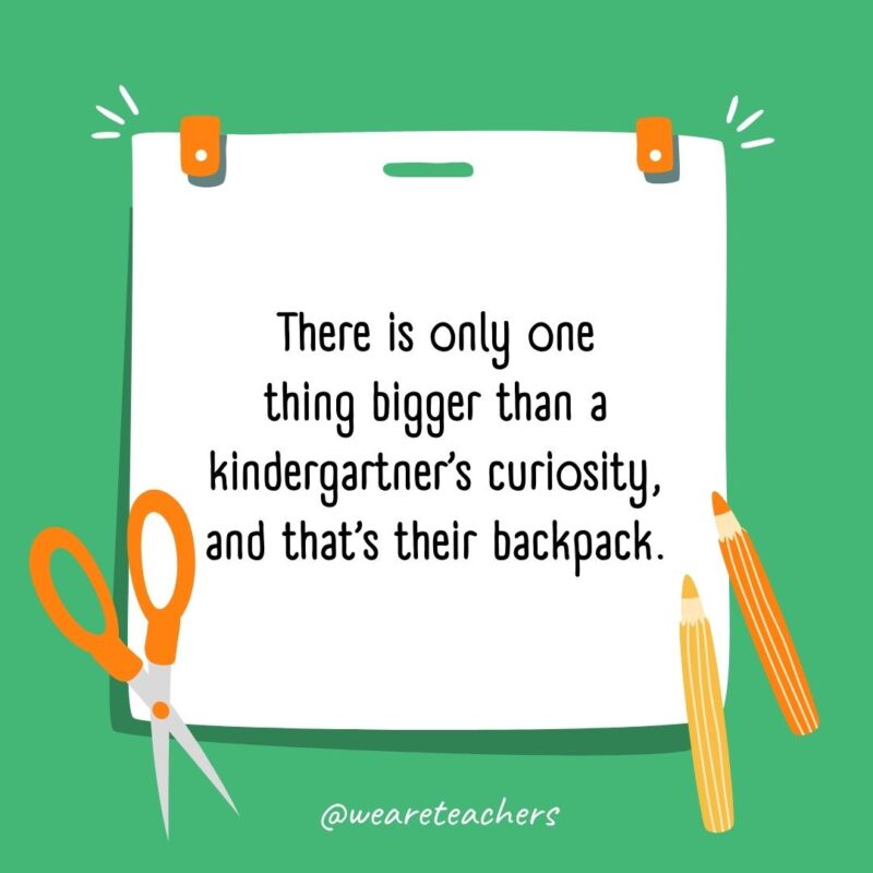 There is only one thing bigger than a kindergartner's curiosity, and that's their backpack.- back to school quotes