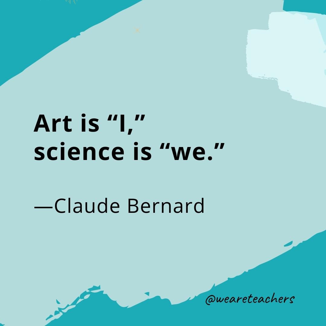 Art is "I," science is "we." —Claude Bernard