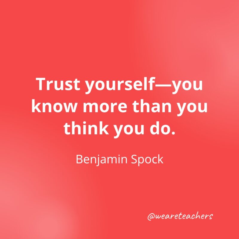 Trust yourself—you know more than you think you do. —Benjamin Spock- Quotes about Confidence