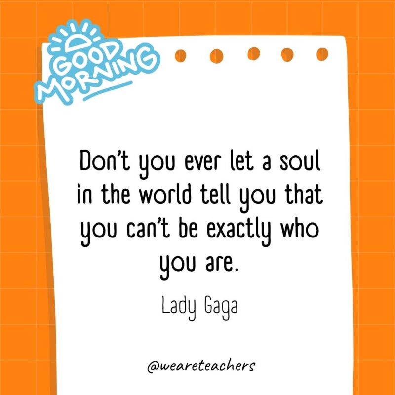 Don’t you ever let a soul in the world tell you that you can’t be exactly who you are. ― Lady Gaga