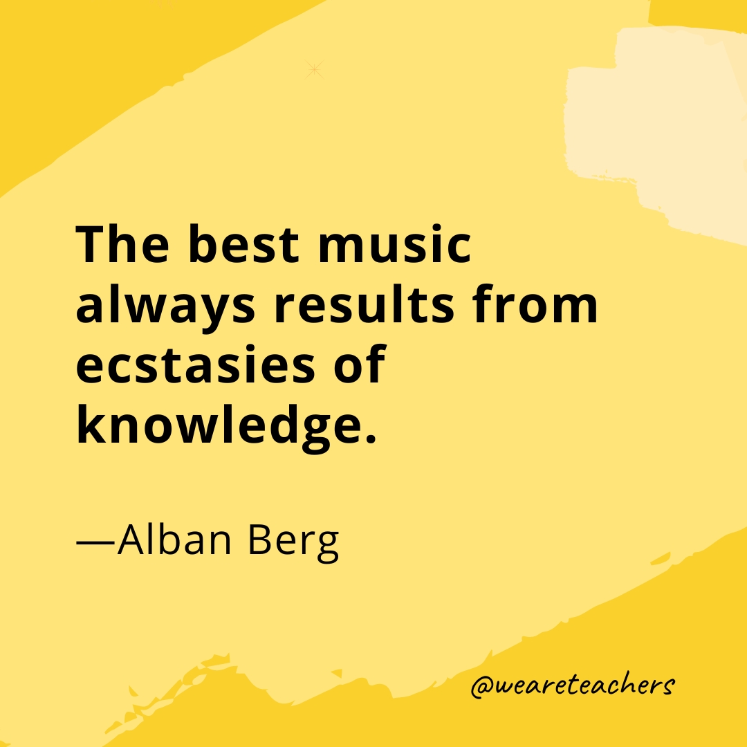The best music always results from ecstasies of knowledge. —Alban Berg