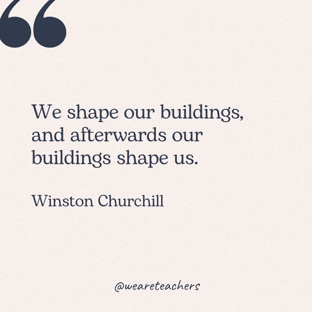 We shape our buildings, and afterwards our buildings shape us. -Winston Churchill