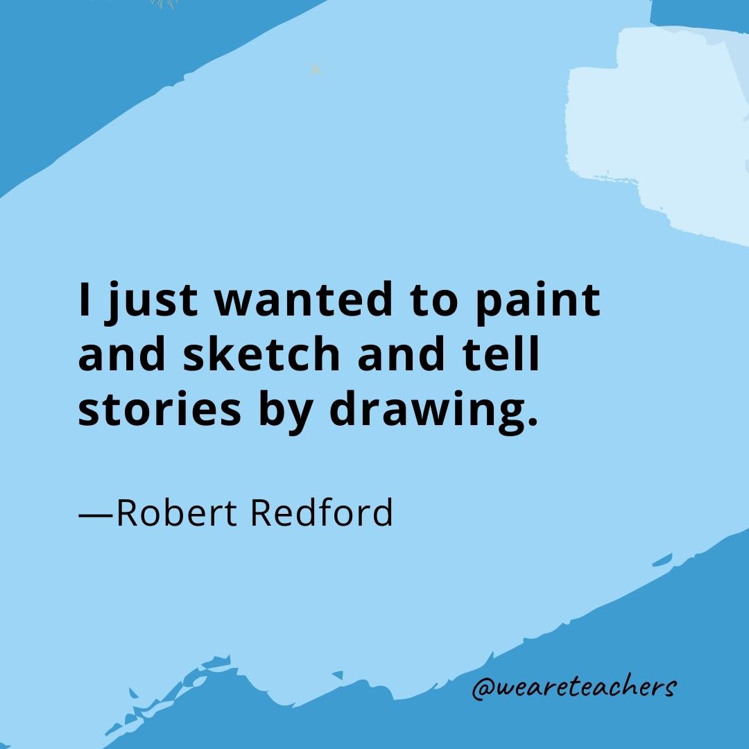I just wanted to paint and sketch and tell stories by drawing. —Robert Redford- quotes about art