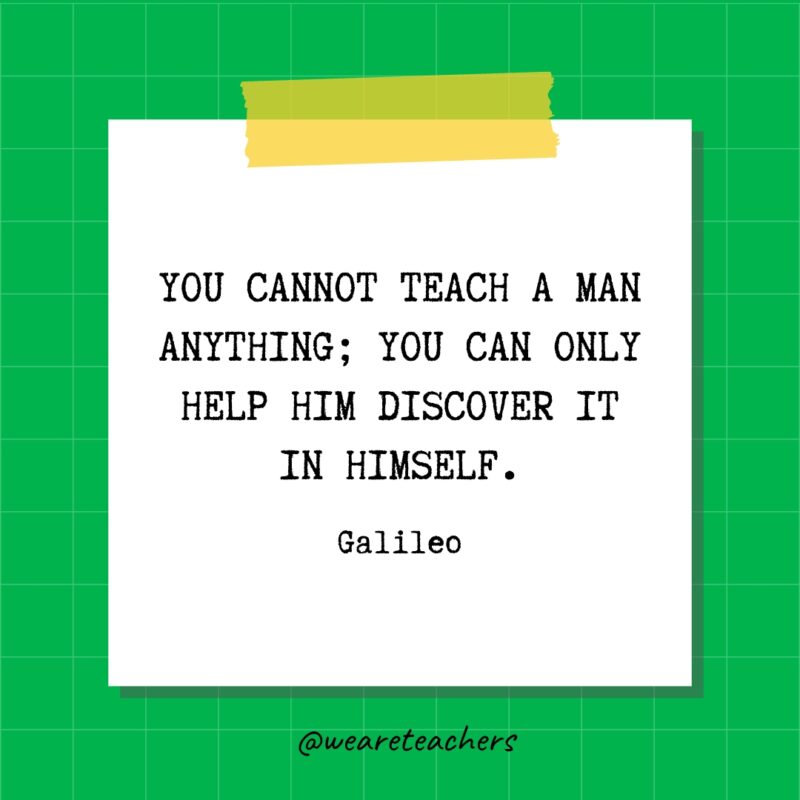 You cannot teach a man anything; you can only help him discover it in himself. - Galileo- quotes about success