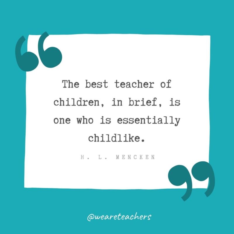 The best teacher of children, in brief, is one who is essentially childlike. —H. L. Mencken