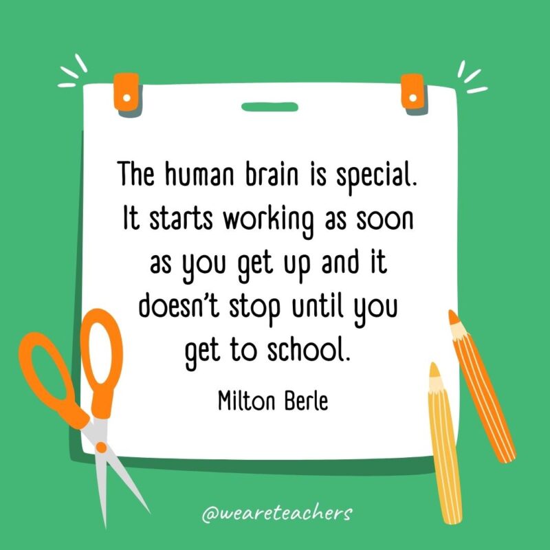 The human brain is special. It starts working as soon as you get up and it doesn't stop until you get to school. —Milton Berle- back to school quotes