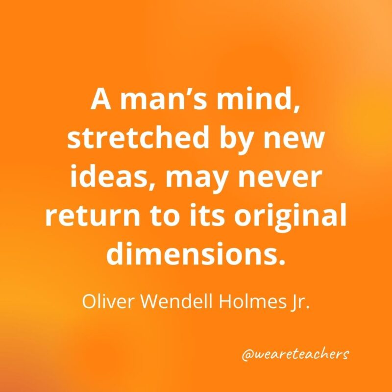 A man's mind, stretched by new ideas, may never return to its original dimensions. —Oliver Wendell Holmes Jr., as an example of motivational quotes for students