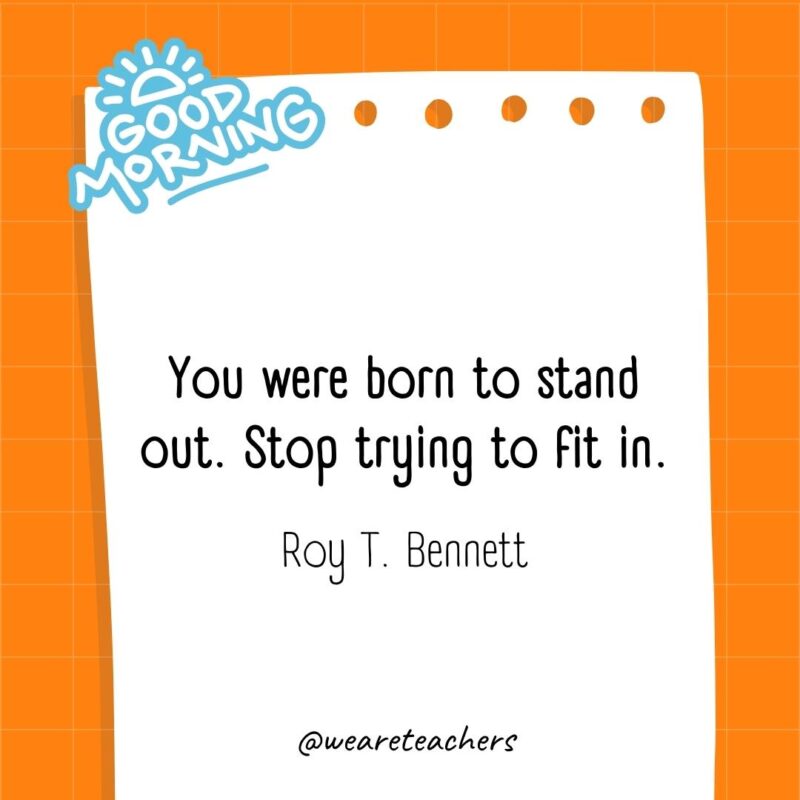 You were born to stand out. Stop trying to fit in. ― Roy T. Bennett