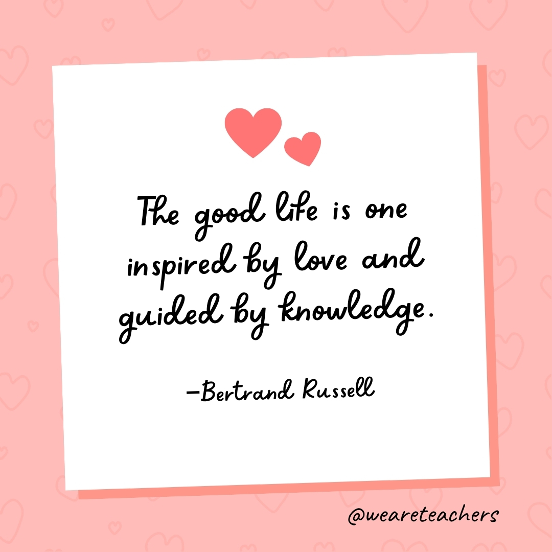 The good life is one inspired by love and guided by knowledge. —Bertrand Russell