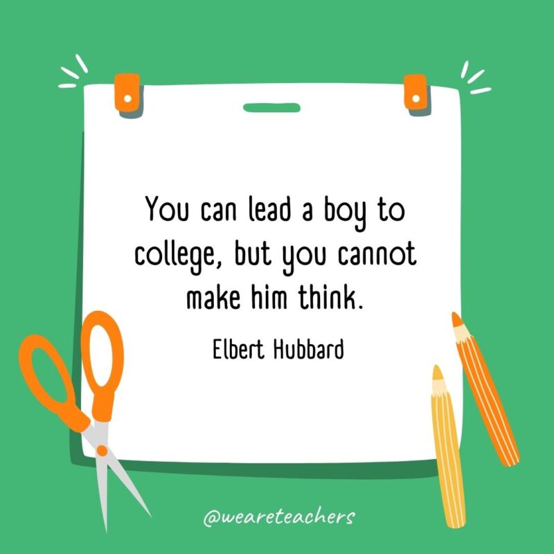 You can lead a boy to college, but you cannot make him think. —Elbert Hubbard