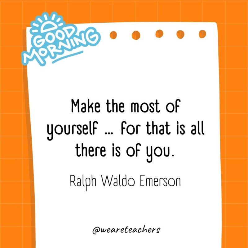 Make the most of yourself ... for that is all there is of you. ― Ralph Waldo Emerson
