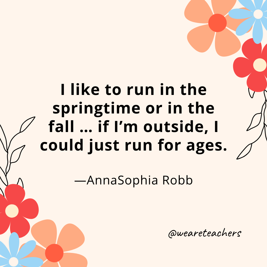 I like to run in the springtime or in the fall ... if I'm outside, I could just run for ages. - AnnaSophia Robb
