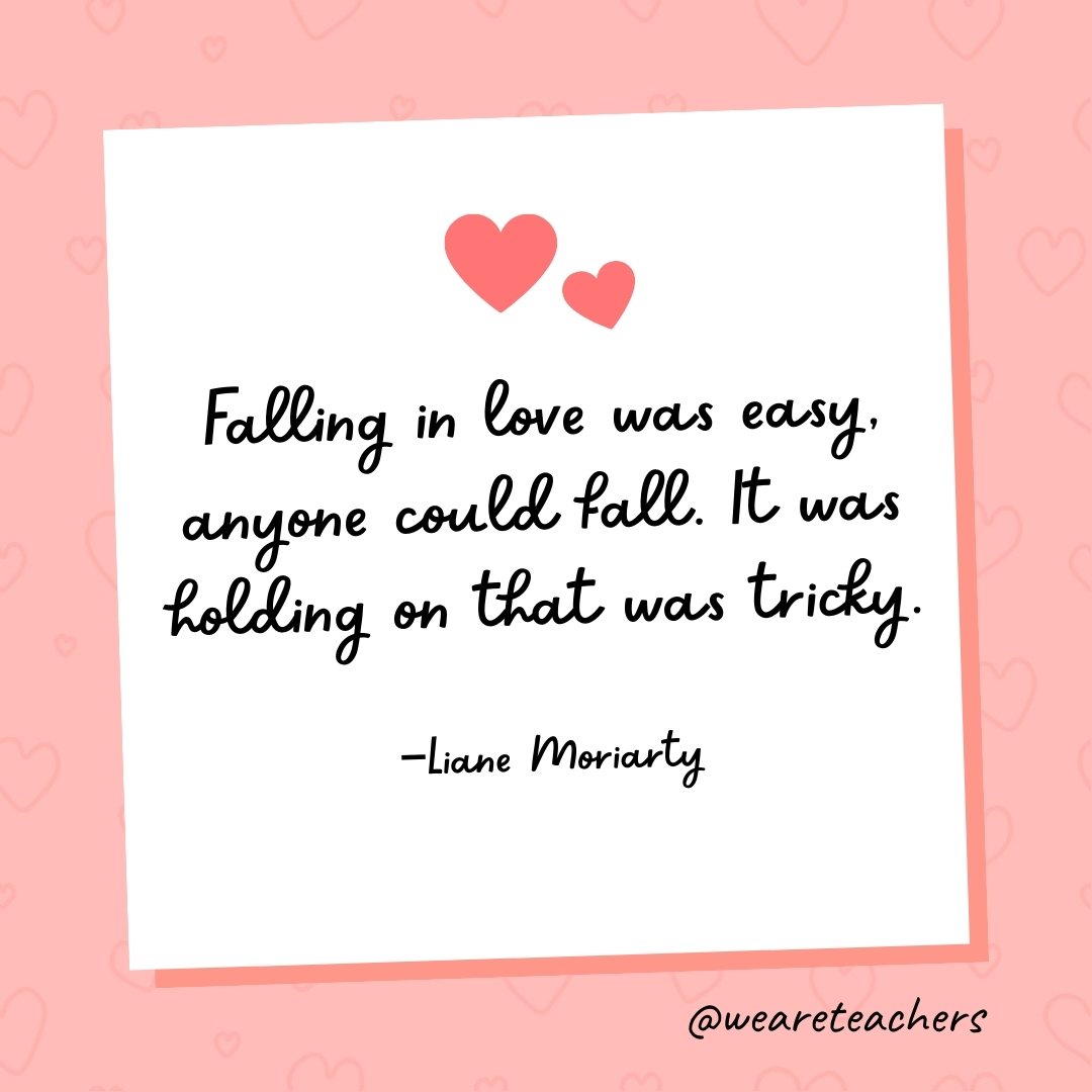 Falling in love was easy, anyone could fall. It was holding on that was tricky. —Liane Moriarty- valentine's day quotes