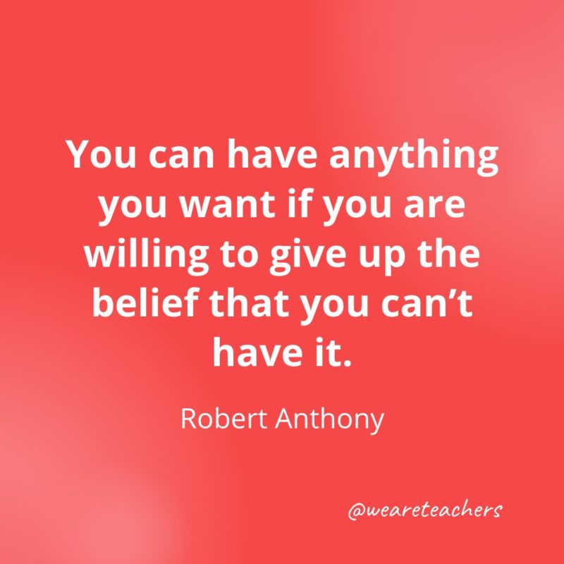You can have anything you want if you are willing to give up the belief that you can't have it. —Robert Anthony- Quotes about Confidence