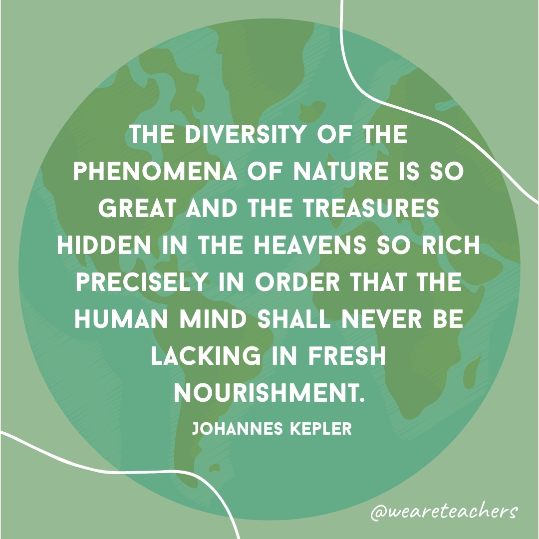 The diversity of the phenomena of nature is so great and the treasures hidden in the heavens so rich precisely in order that the human mind shall never be lacking in fresh nourishment.