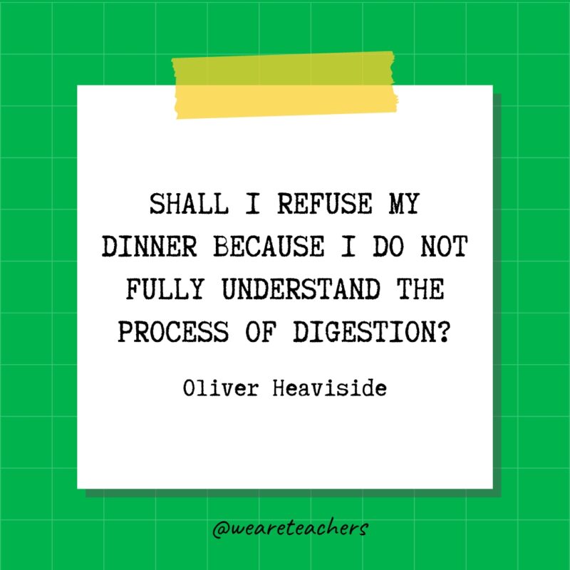 Shall I refuse my dinner because I do not fully understand the process of digestion? - Oliver Heaviside