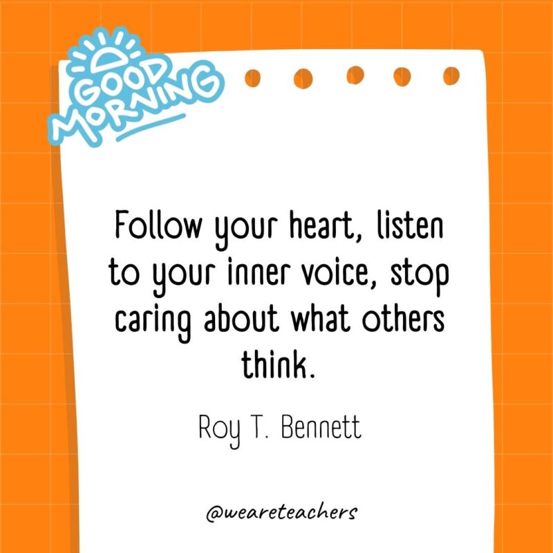 Follow your heart, listen to your inner voice, stop caring about what others think. ― Roy T. Bennett- good morning quotes