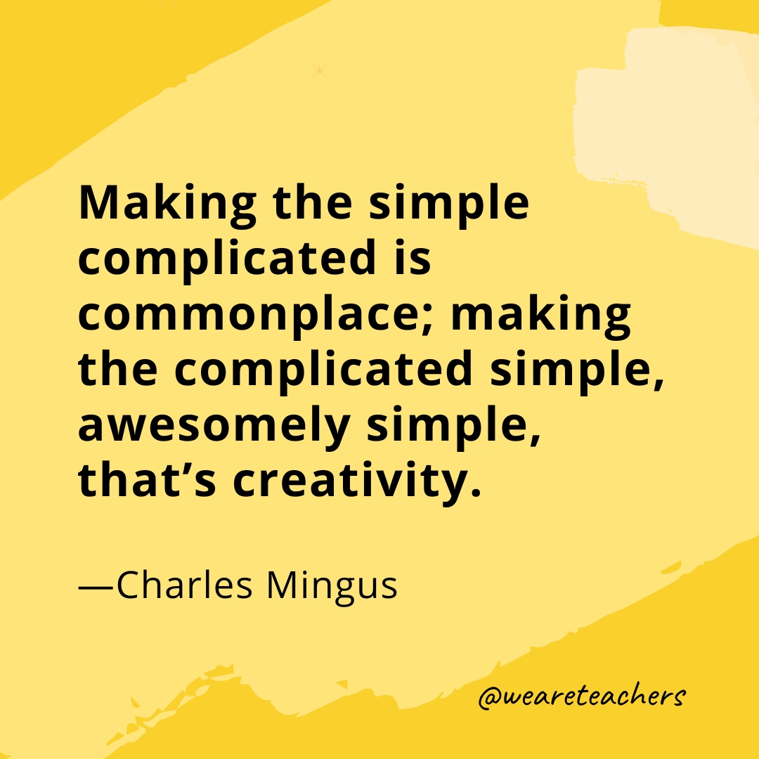 Making the simple complicated is commonplace; making the complicated simple, awesomely simple, that's creativity. —Charles Mingus