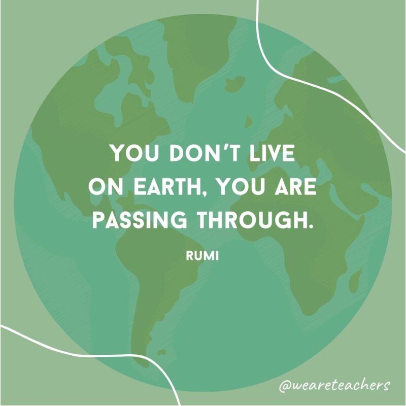 You don’t live on Earth, you are passing through.