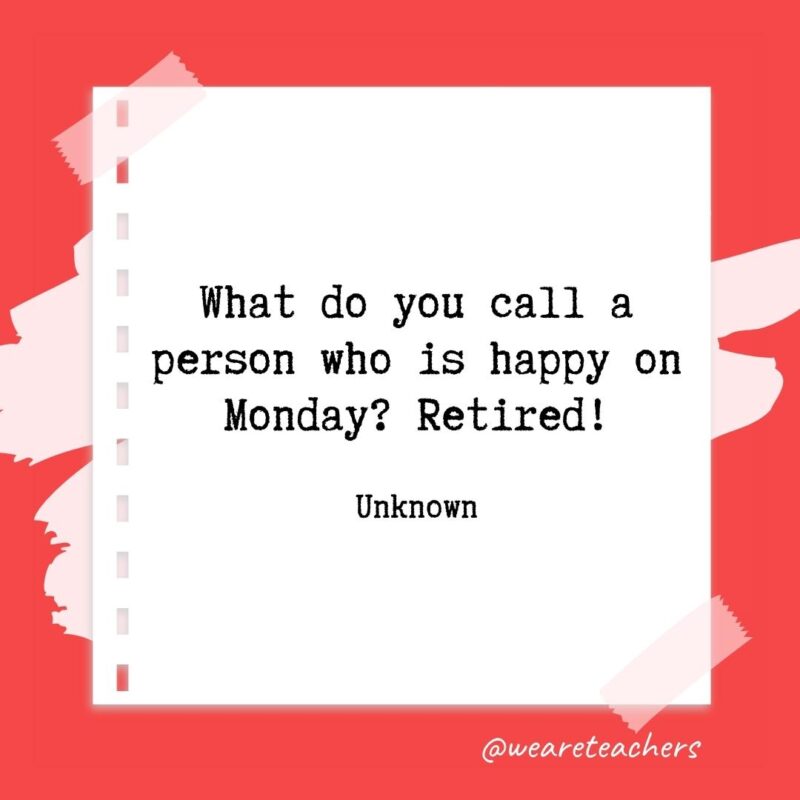 What do you call a person who is happy on Monday? Retired! —Unknown