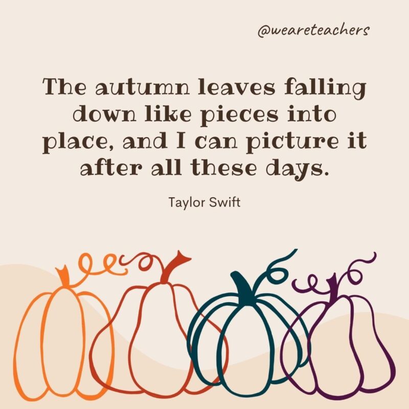 The autumn leaves falling down like pieces into place, and I can picture it after all these days. —Taylor Swift- fall quotes