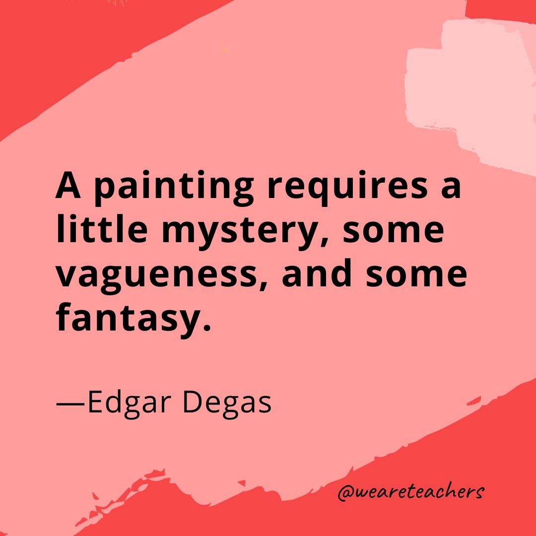 A painting requires a little mystery, some vagueness, and some fantasy. —Edgar Degas