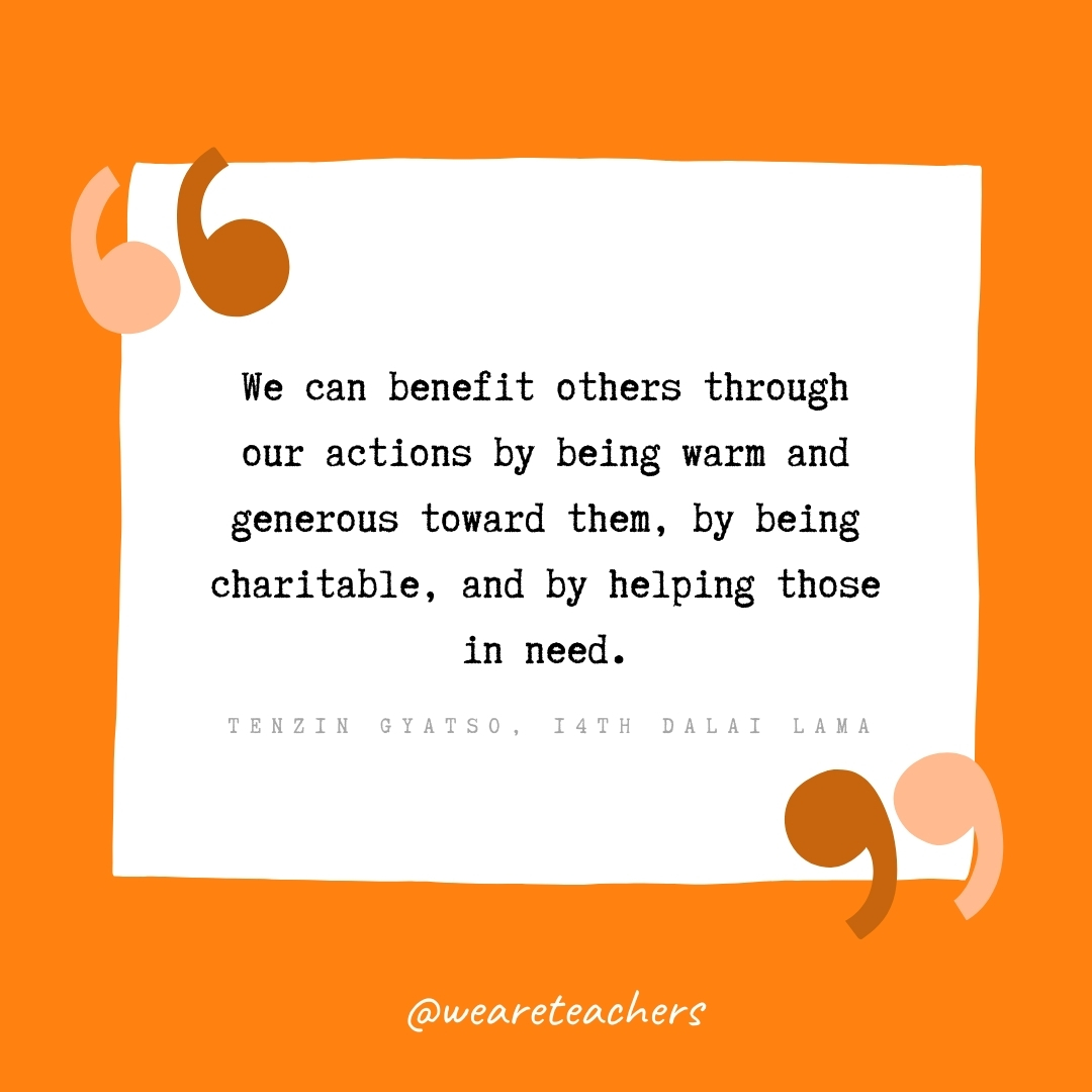 We can benefit others through our actions by being warm and generous toward them, by being charitable, and by helping those in need. -Tenzin Gyatso, 14th Dalai Lama- volunteering quotes