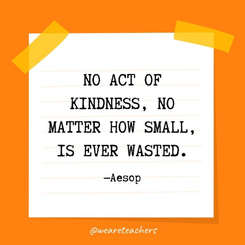 No act of kindness, no matter how small, is ever wasted. —Aesop 