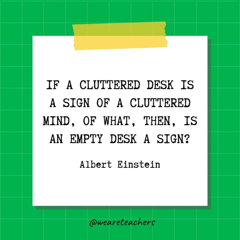 If a cluttered desk is a sign of a cluttered mind, of what, then, is an empty desk a sign? - Albert Einstein