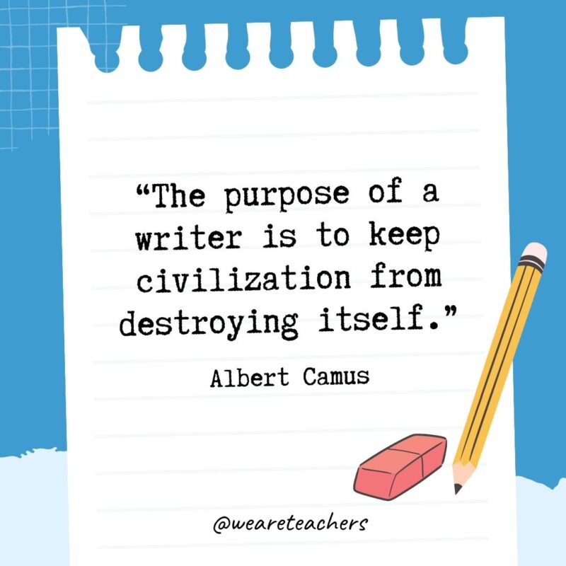The purpose of a writer is to keep civilization from destroying itself.