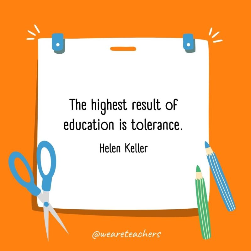 The highest result of education is tolerance. —Helen Keller