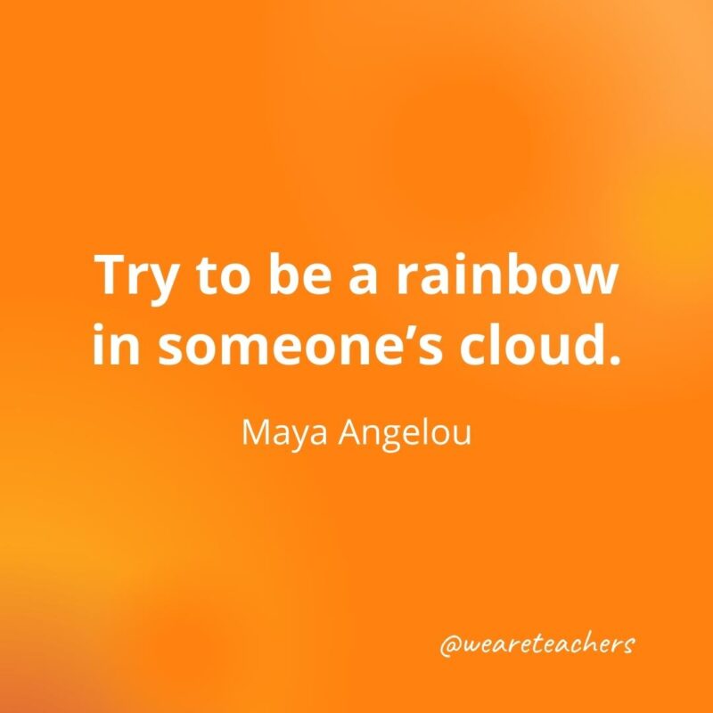 Try to be a rainbow in someone's cloud. —Maya Angelou