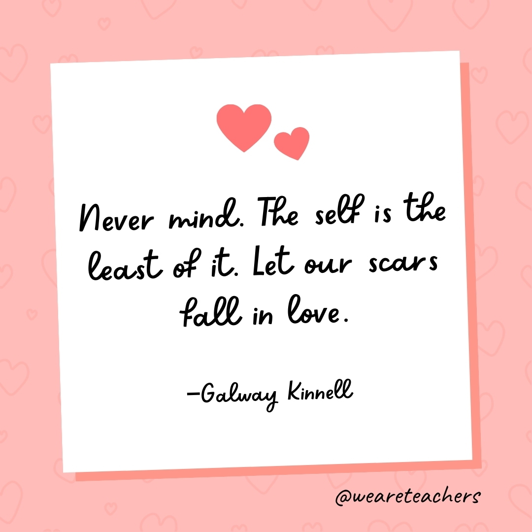 Never mind. The self is the least of it. Let our scars fall in love. —Galway Kinnell- valentine's day quotes