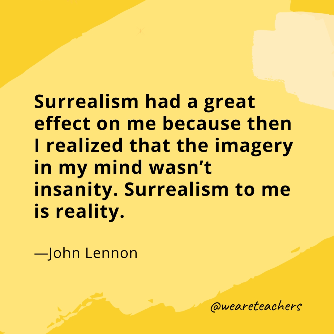 Surrealism had a great effect on me because then I realized that the imagery in my mind wasn't insanity. Surrealism to me is reality. —John Lennon