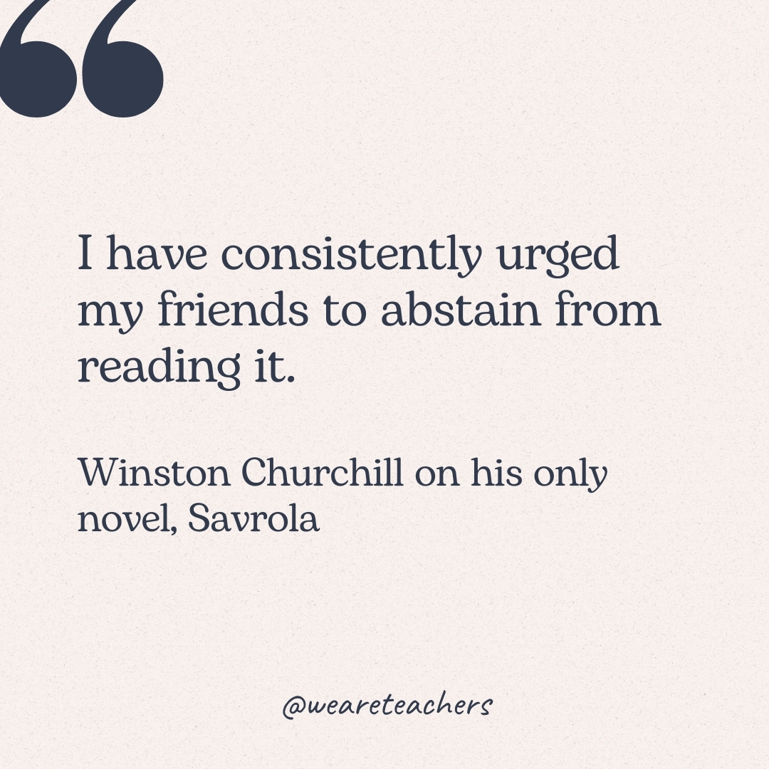 I have consistently urged my friends to abstain from reading it. -Winston Churchill on his only novel, Savrola
