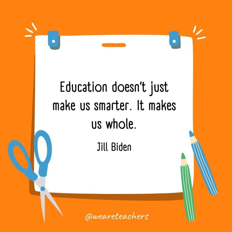 Education doesn’t just make us smarter. It makes us whole. —Jill Biden