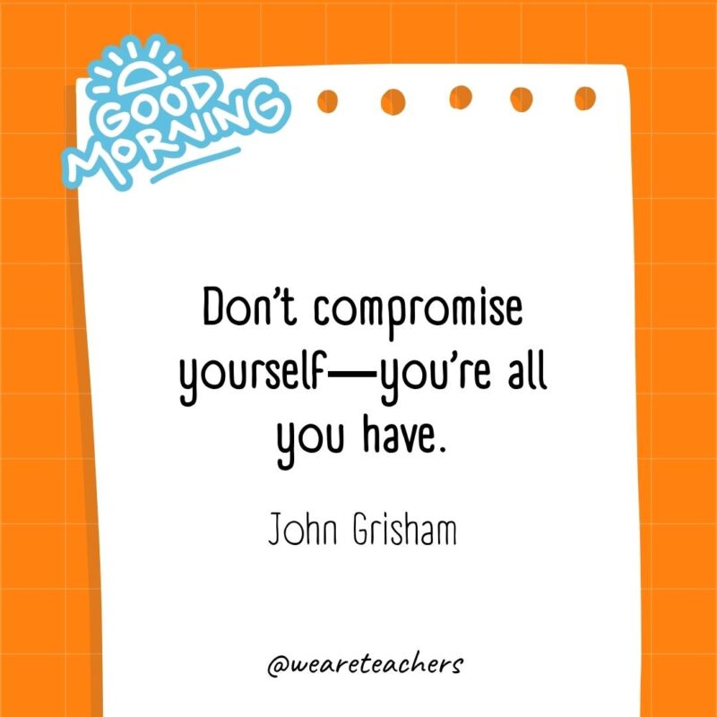 Don’t compromise yourself―you’re all you have. ― John Grisham