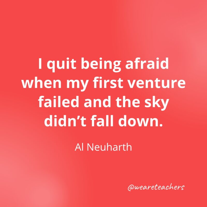 I quit being afraid when my first venture failed and the sky didn't fall down. —Al Neuharth