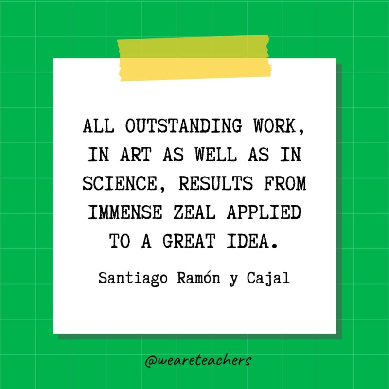 All outstanding work, in art as well as in science, results from immense zeal applied to a great idea. - Santiago Ramón y Cajal- quotes about success