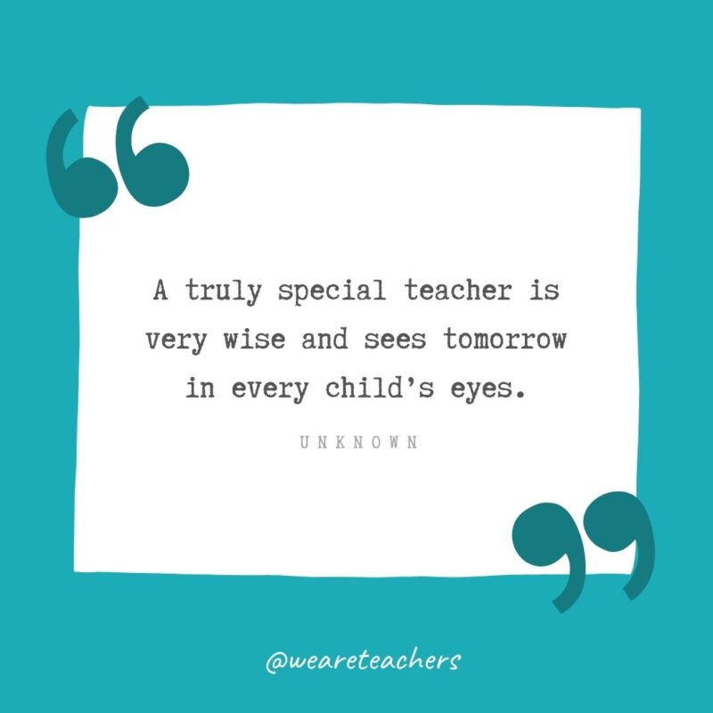 A truly special teacher is very wise and sees tomorrow in every child’s eyes. —Unknown