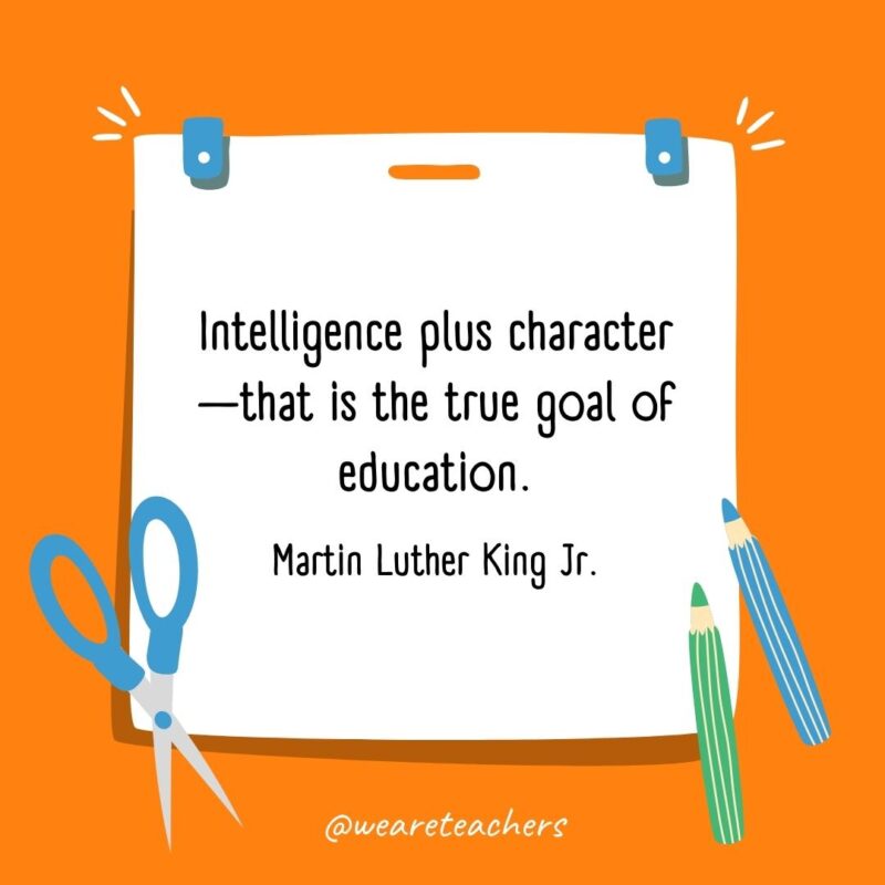 Intelligence plus character—that is the true goal of education. —Martin Luther King Jr.- back to school quotes