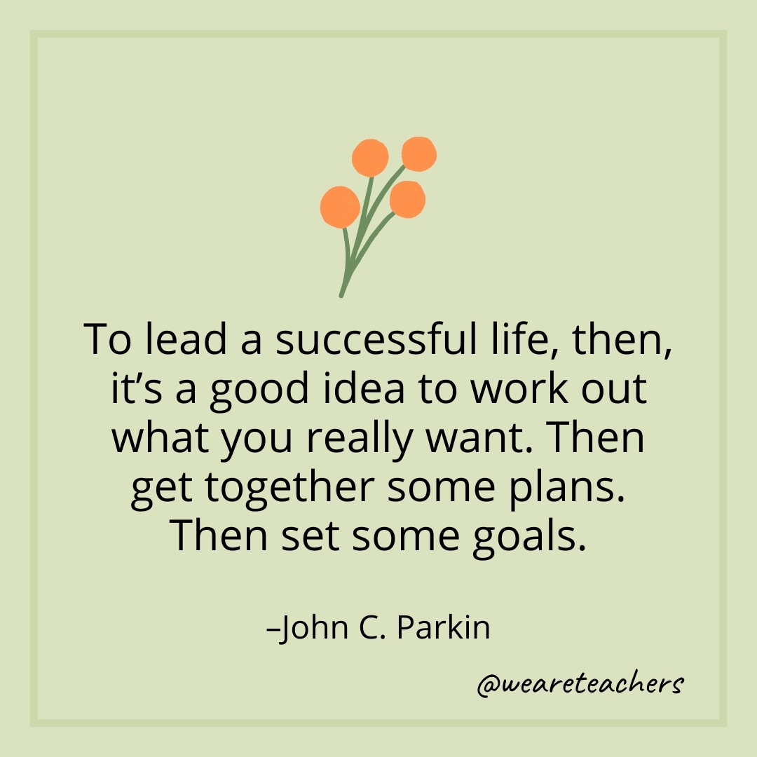 To lead a successful life, then, it's a good idea to work out what you really want. Then get together some plans. Then set some goals. – John C. Parkin