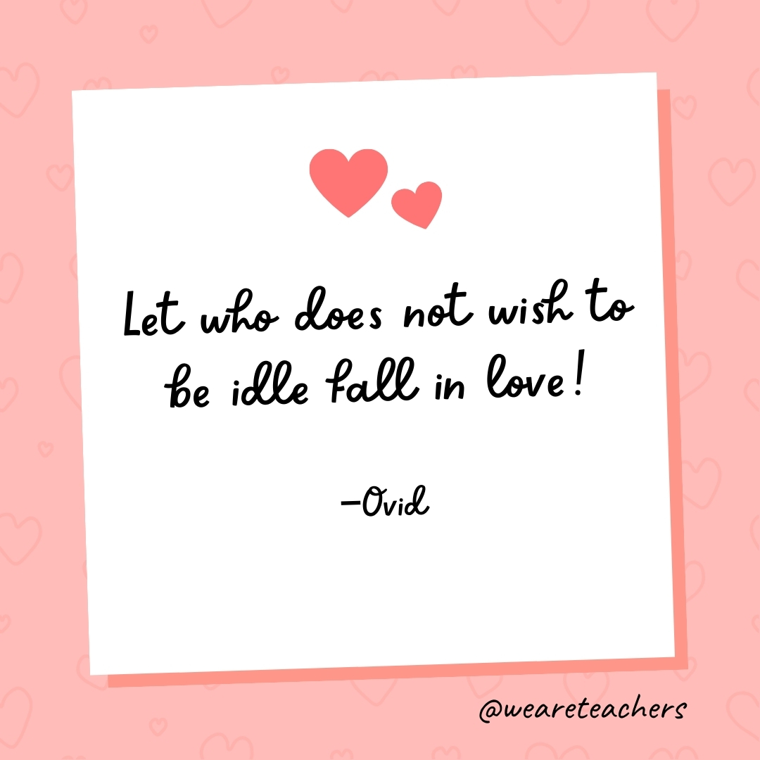 Let who does not wish to be idle fall in love! —Ovid