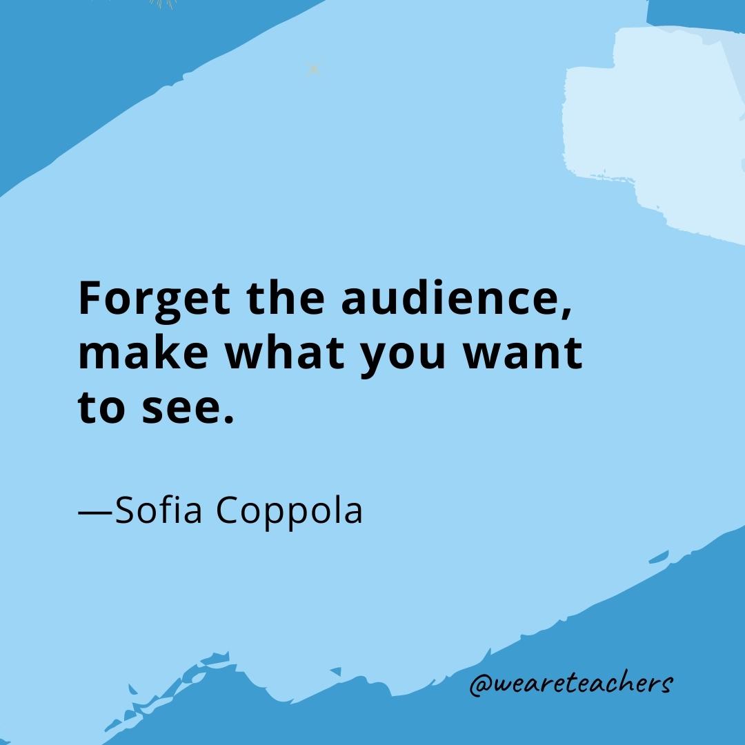 Forget the audience, make what you want to see. —Sofia Coppola