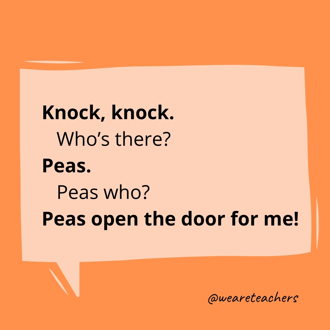 Knock, Knock.
Who's there?
Peas.
Peas who?
Peas open the door for me!