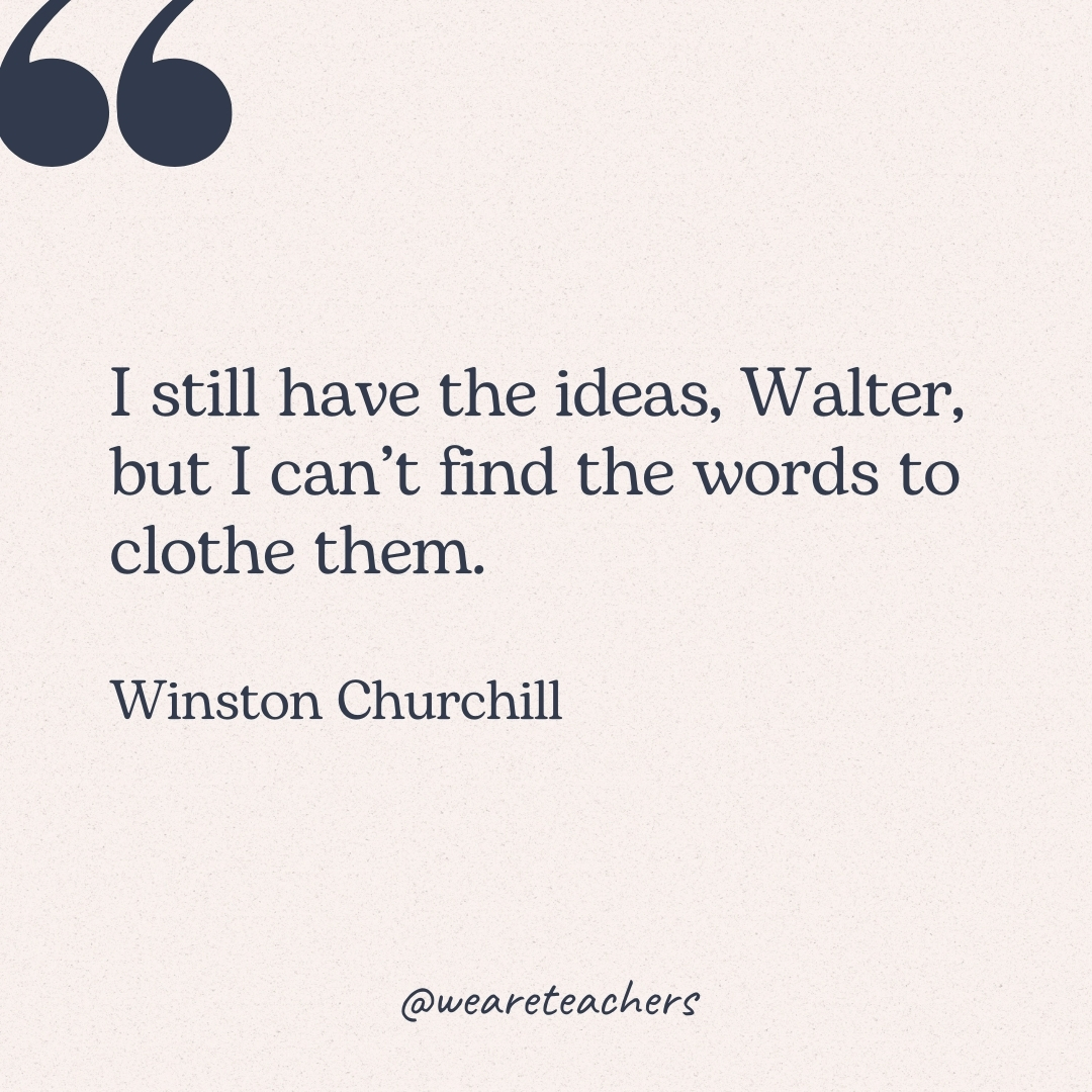 I still have the ideas, Walter, but I can't find the words to clothe them. -Winston Churchill