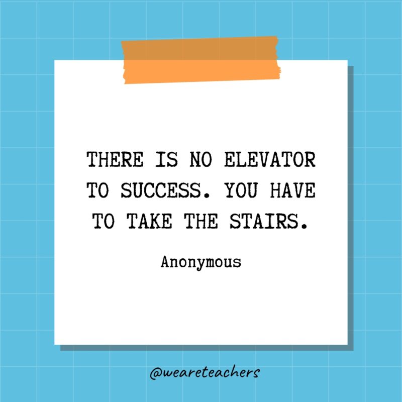 There is no elevator to success. You have to take the stairs. - Anonymous
