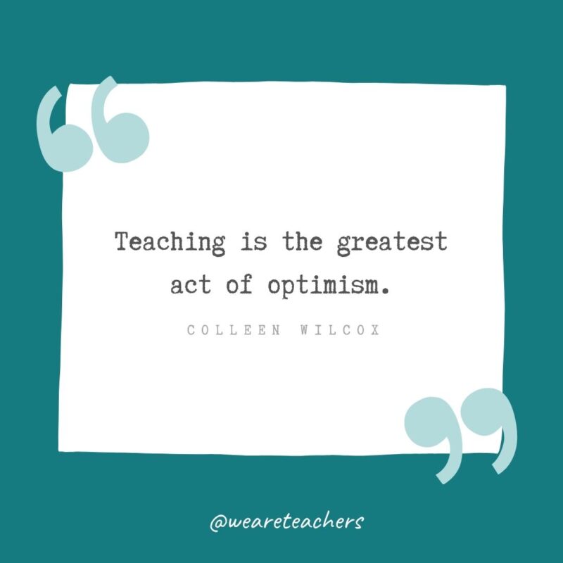 Teaching is the greatest act of optimism. —Colleen Wilcox- Teacher Appreciation Quotes